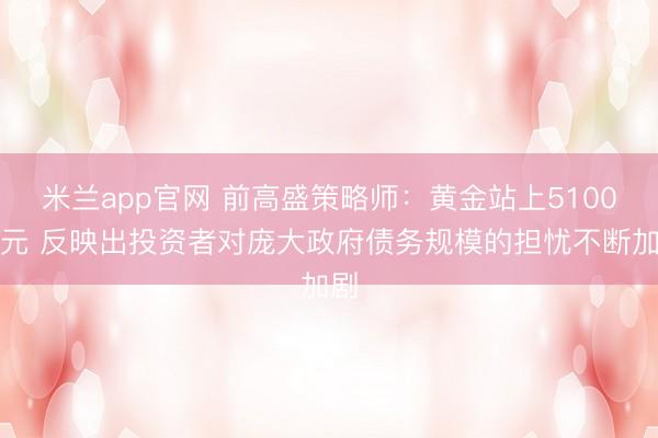 米兰app官网 前高盛策略师:黄金站上5100美元 反映出投资者对庞大政府债务规模的担忧不断加剧