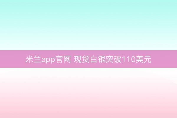 米兰app官网 现货白银突破110美元