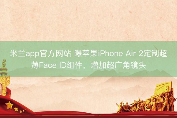 米兰app官方网站 曝苹果iPhone Air 2定制超薄Face ID组件，增加超广角镜头