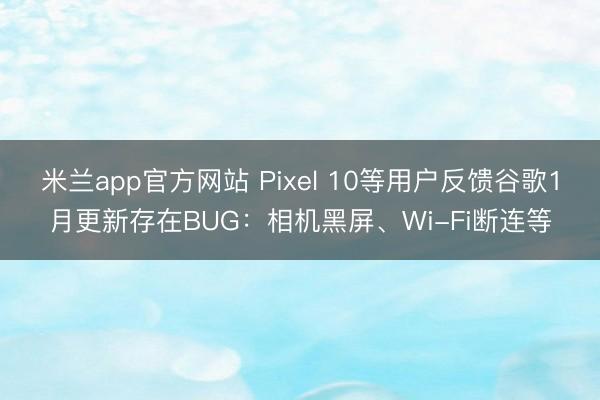 米兰app官方网站 Pixel 10等用户反馈谷歌1月更新存在BUG:相机黑屏、Wi-Fi断连等