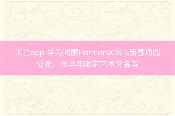 米兰app 华为鸿蒙HarmonyOS 6新春功能公布，含马年限定艺术签名等