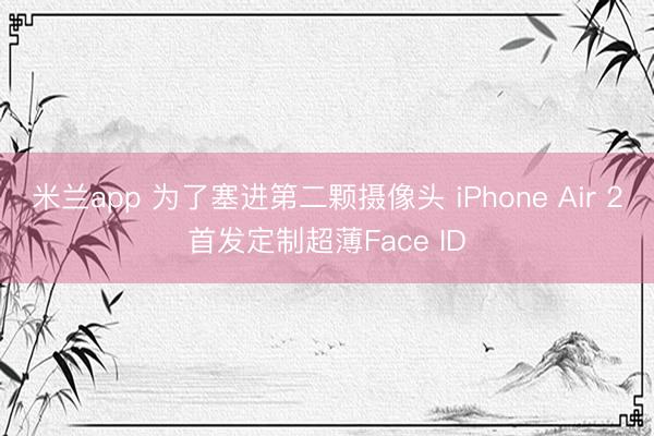 米兰app 为了塞进第二颗摄像头 iPhone Air 2首发定制超薄Face ID