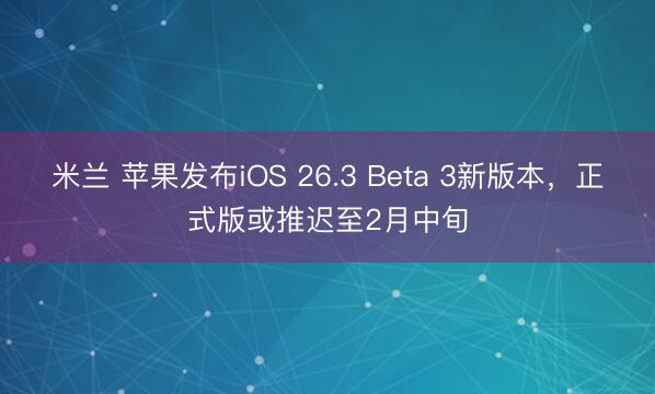 米兰 苹果发布iOS 26.3 Beta 3新版本，正式版或推迟至2月中旬