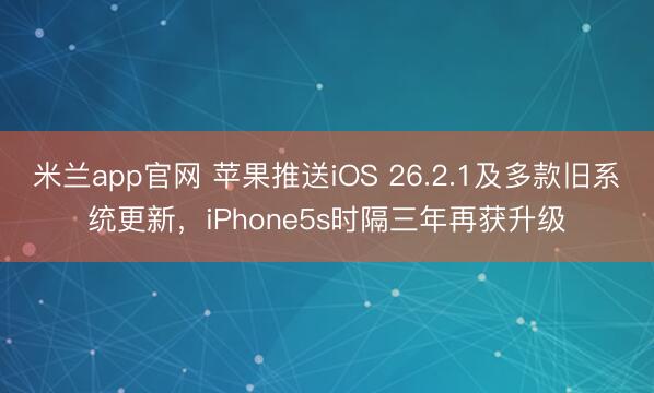 米兰app官网 苹果推送iOS 26.2.1及多款旧系统更新,iPhone5s时隔三年再获升级