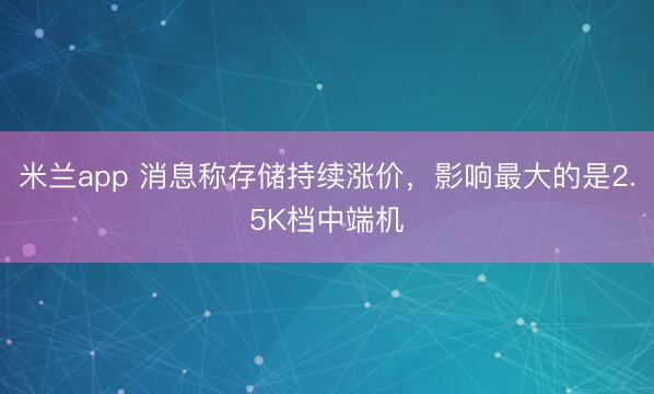 米兰app 消息称存储持续涨价，影响最大的是2.5K档中端机