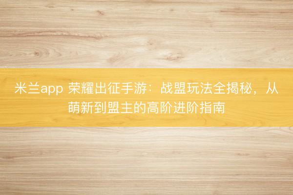 米兰app 荣耀出征手游：战盟玩法全揭秘，从萌新到盟主的高阶进阶指南