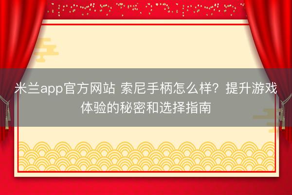 米兰app官方网站 索尼手柄怎么样？提升游戏体验的秘密和选择指南