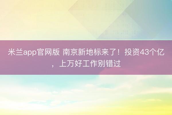 米兰app官网版 南京新地标来了！投资43个亿，上万好工作别错过