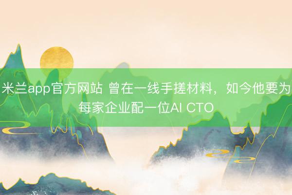 米兰app官方网站 曾在一线手搓材料，如今他要为每家企业配一位AI CTO