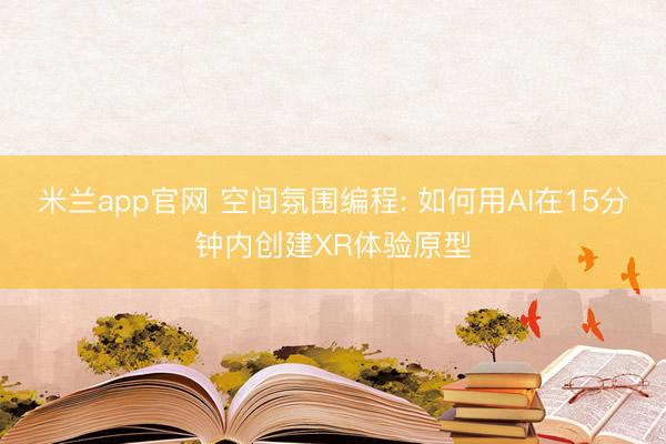 米兰app官网 空间氛围编程: 如何用AI在15分钟内创建XR体验原型