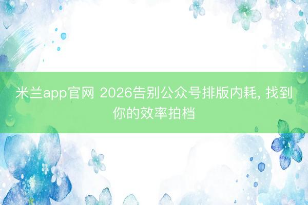 米兰app官网 2026告别公众号排版内耗, 找到你的效率拍档