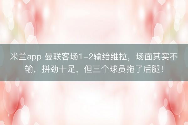 米兰app 曼联客场1-2输给维拉,场面其实不输,拼劲十足,但三个球员拖了后腿!