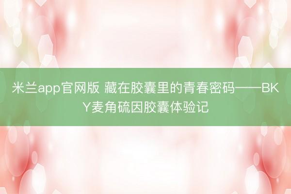 米兰app官网版 藏在胶囊里的青春密码——BKY麦角硫因胶囊体验记