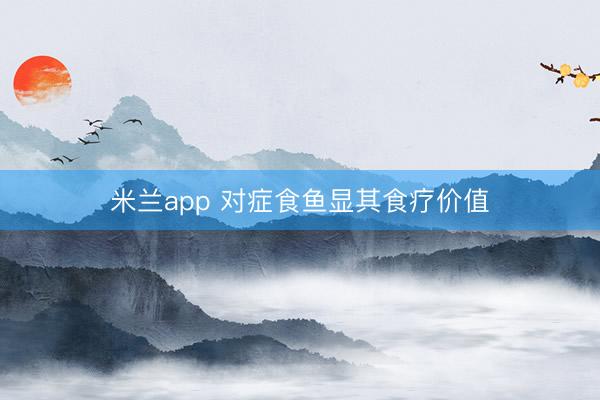 米兰app 对症食鱼显其食疗价值