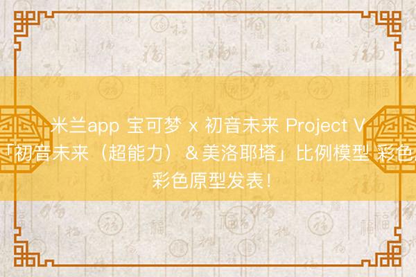 米兰app 宝可梦 x 初音未来 Project VOLTAGE「初音未来（超能力）＆美洛耶塔」比例模型 彩色原型发表！