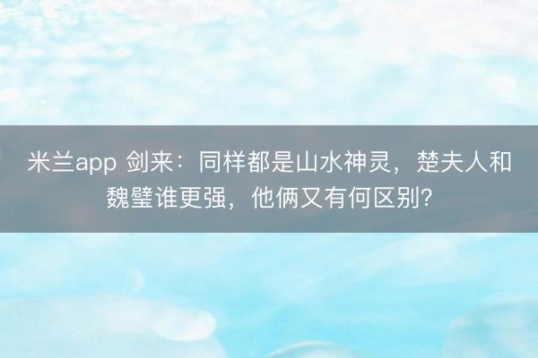 米兰app 剑来：同样都是山水神灵，楚夫人和魏璧谁更强，他俩又有何区别？