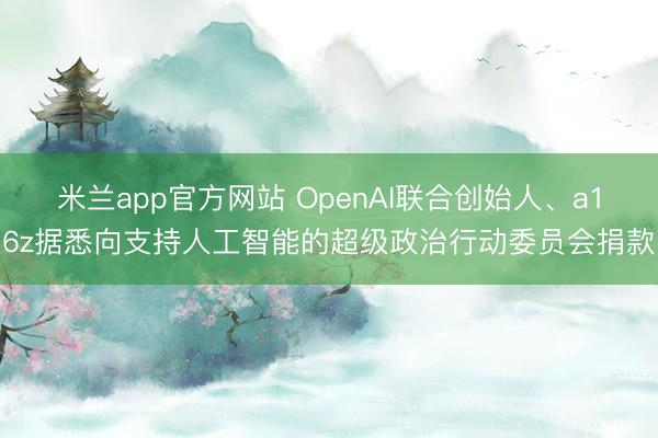 米兰app官方网站 OpenAI联合创始人、a16z据悉向支持人工智能的超级政治行动委员会捐款