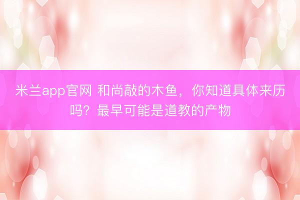 米兰app官网 和尚敲的木鱼，你知道具体来历吗？最早可能是道教的产物