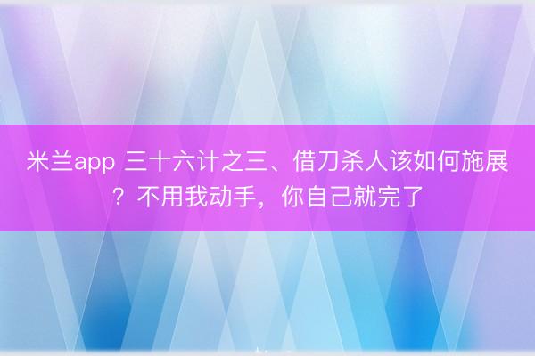 米兰app 三十六计之三、借刀杀人该如何施展？不用我动手，你自己就完了