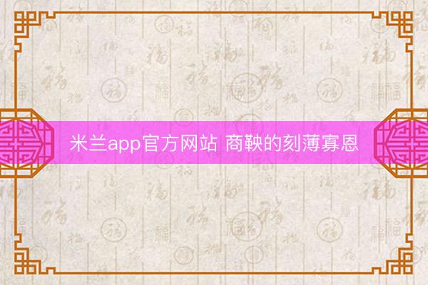 米兰app官方网站 商鞅的刻薄寡恩