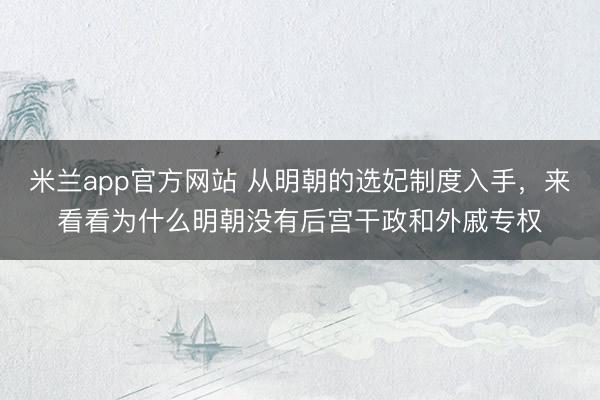 米兰app官方网站 从明朝的选妃制度入手，来看看为什么明朝没有后宫干政和外戚专权