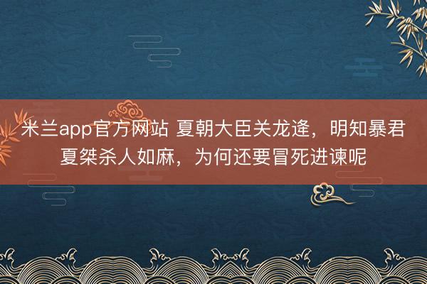 米兰app官方网站 夏朝大臣关龙逄，明知暴君夏桀杀人如麻，为何还要冒死进谏呢