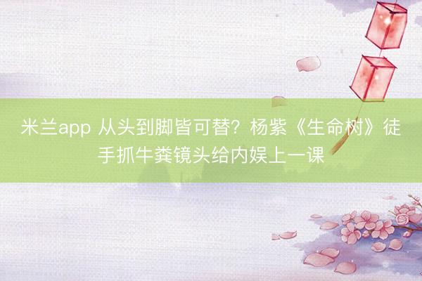 米兰app 从头到脚皆可替？杨紫《生命树》徒手抓牛粪镜头给内娱上一课