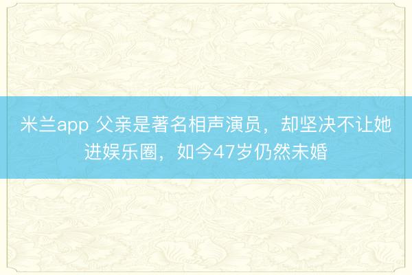 米兰app 父亲是著名相声演员，却坚决不让她进娱乐圈，如今47岁仍然未婚