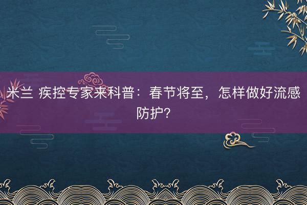 米兰 疾控专家来科普：春节将至，怎样做好流感防护？