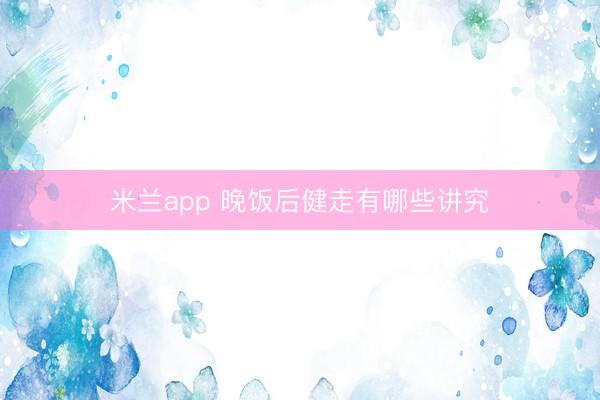 米兰app 晚饭后健走有哪些讲究