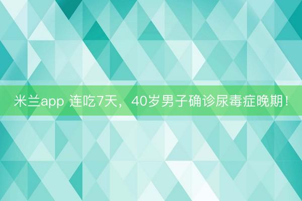 米兰app 连吃7天，40岁男子确诊尿毒症晚期！