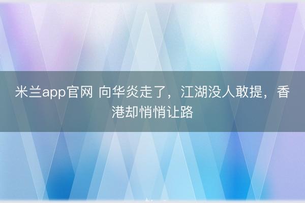 米兰app官网 向华炎走了,江湖没人敢提,香港却悄悄让路
