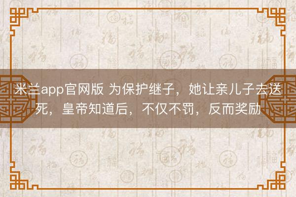 米兰app官网版 为保护继子，她让亲儿子去送死，皇帝知道后，不仅不罚，反而奖励