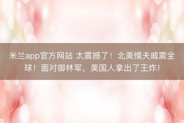 米兰app官方网站 太震撼了！北美懦夫威震全球！面对御林军，美国人拿出了王炸！