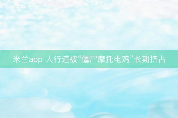 米兰app 人行道被“僵尸摩托电鸡”长期挤占