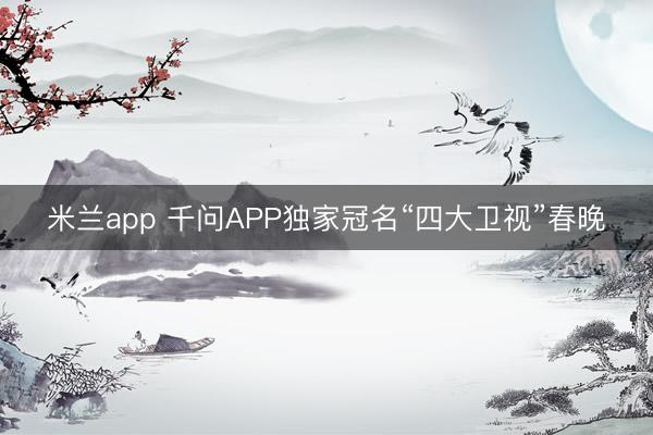 米兰app 千问APP独家冠名“四大卫视”春晚