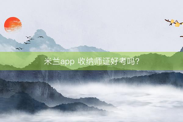 米兰app 收纳师证好考吗?