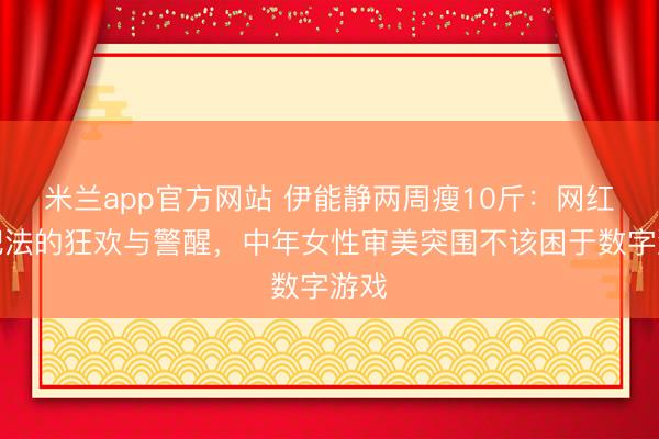 米兰app官方网站 伊能静两周瘦10斤:网红减肥法的狂欢与警醒,中年女性审美突围不该困于数字游戏