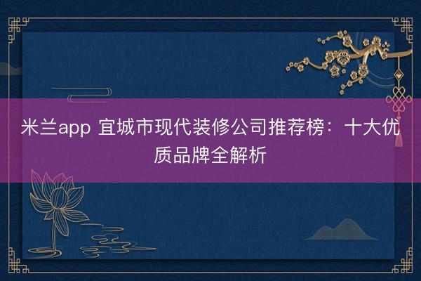 米兰app 宜城市现代装修公司推荐榜:十大优质品牌全解析