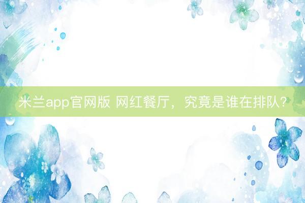 米兰app官网版 网红餐厅，究竟是谁在排队？