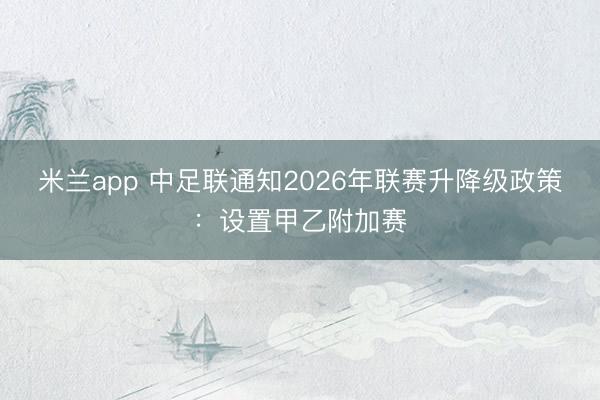 米兰app 中足联通知2026年联赛升降级政策：设置甲乙附加赛