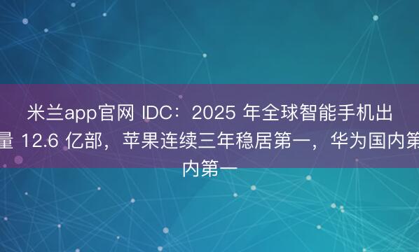 米兰app官网 IDC：2025 年全球智能手机出货量 12.6 亿部，苹果连续三年稳居第一，华为国内第一
