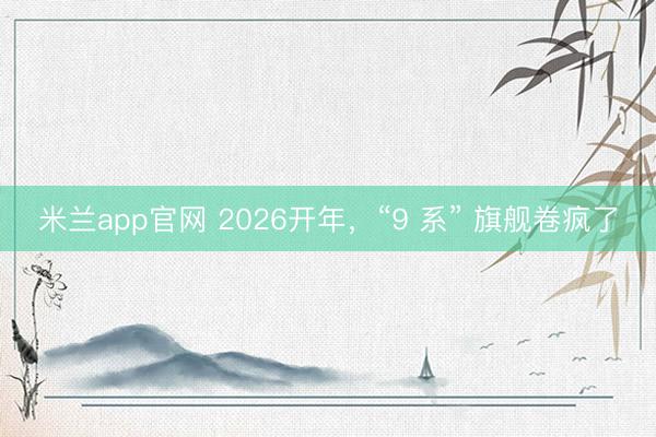 米兰app官网 2026开年,“9 系” 旗舰卷疯了