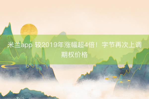 米兰app 较2019年涨幅超4倍！字节再次上调期权价格