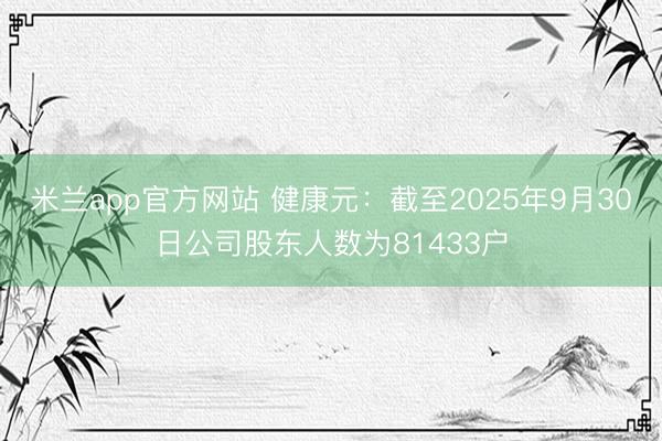 米兰app官方网站 健康元：截至2025年9月30日公司股东人数为81433户