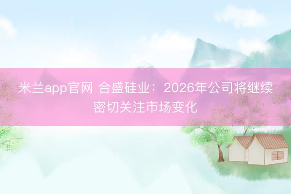 米兰app官网 合盛硅业：2026年公司将继续密切关注市场变化
