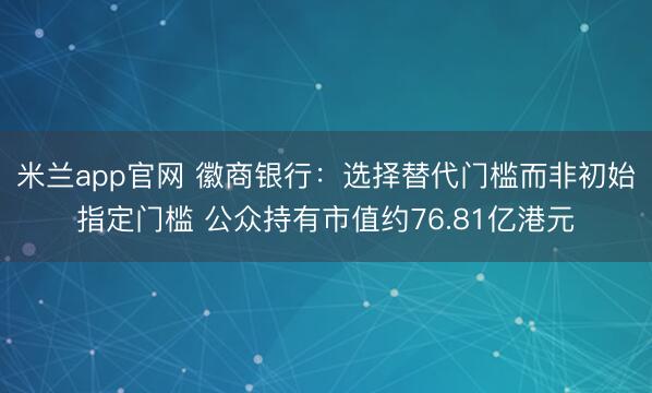 米兰app官网 徽商银行:选择替代门槛而非初始指定门槛 公众持有市值约76.81亿港元