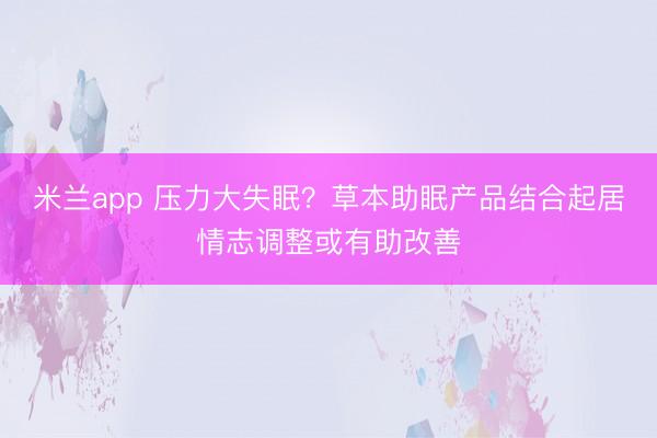 米兰app 压力大失眠？草本助眠产品结合起居情志调整或有助改善