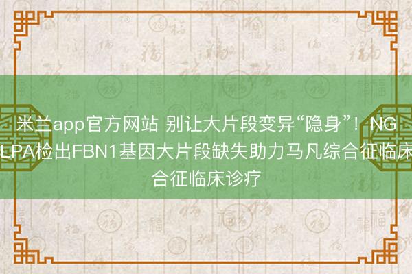米兰app官方网站 别让大片段变异“隐身”!NGS+MLPA检出FBN1基因大片段缺失助力马凡综合征临床诊疗