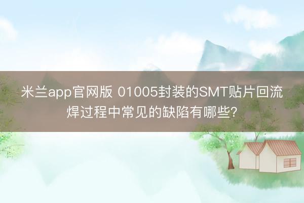 米兰app官网版 01005封装的SMT贴片回流焊过程中常见的缺陷有哪些?